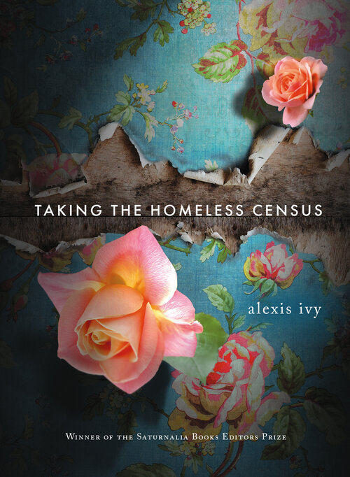 Cover of “Taking the Homeless Census” by Alexis Ivy. The design consists of floral wallpaper with a tear in the middle that exposes grey sheetrock and spans the width of the cover; this tear is also where the title of the book is written in white text. The author’s name is below and to the right of the title. There are two pink roses, one above and one below the title, that seem to emerge from the wallpaper. At the bottom of the cover, white text reads, “Winner of the Saturnalia Book Editors Prize”.